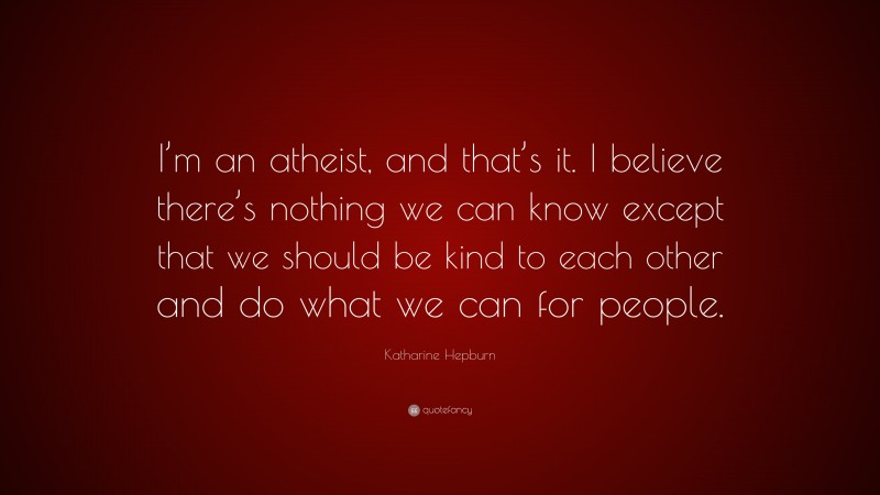 Katharine Hepburn Quote: “I’m an atheist, and that’s it. I believe there’s nothing we can know except that we should be kind to each other and do what we can for people.”