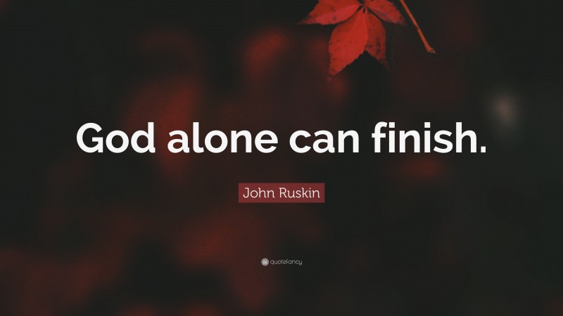 John Ruskin Quote: “God alone can finish.”