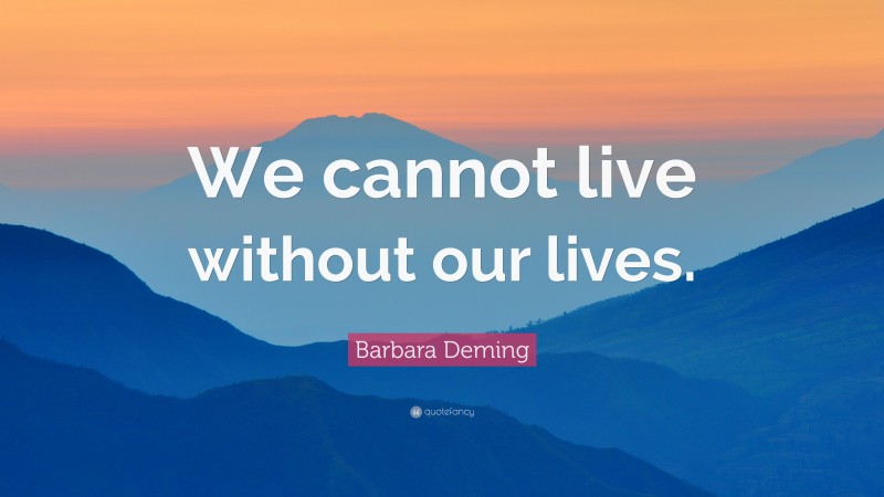 Barbara Deming Quote: “We cannot live without our lives.”