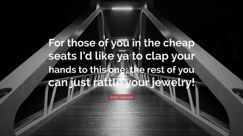 John Lennon Quote: “For those of you in the cheap seats I’d like ya to clap your hands to this one; the rest of you can just rattle your jewelry!”