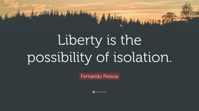Fernando Pessoa Quote: “Liberty is the possibility of isolation.”