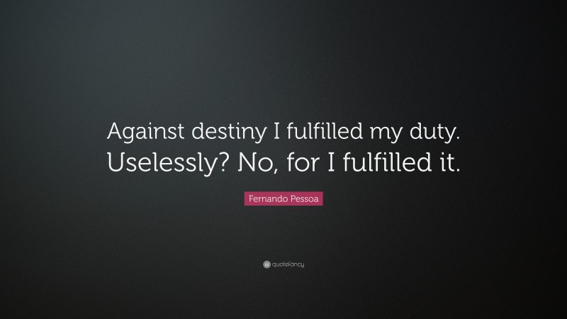 Fernando Pessoa Quote: “Against destiny I fulfilled my duty. Uselessly? No, for I fulfilled it.”