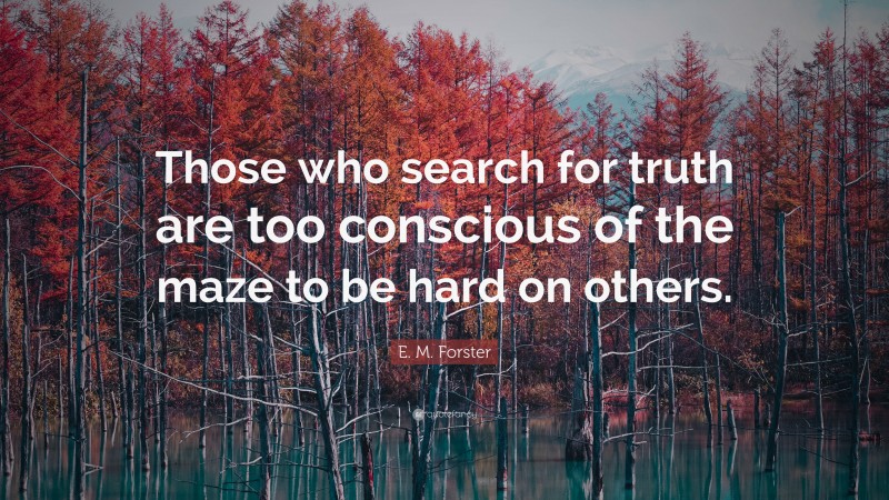 E. M. Forster Quote: “Those who search for truth are too conscious of the maze to be hard on others.”
