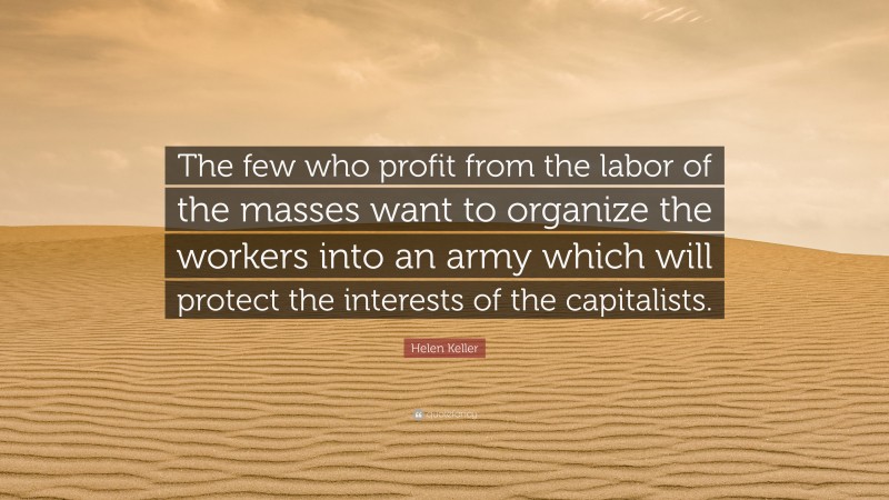 Helen Keller Quote: “The few who profit from the labor of the masses want to organize the workers into an army which will protect the interests of the capitalists.”