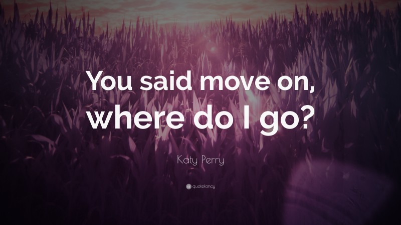 Katy Perry Quote: “You said move on, where do I go?”