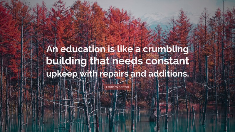 Edith Wharton Quote: “An education is like a crumbling building that needs constant upkeep with repairs and additions.”