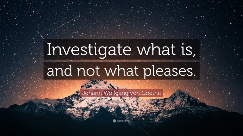 Johann Wolfgang von Goethe Quote: “Investigate what is, and not what pleases.”