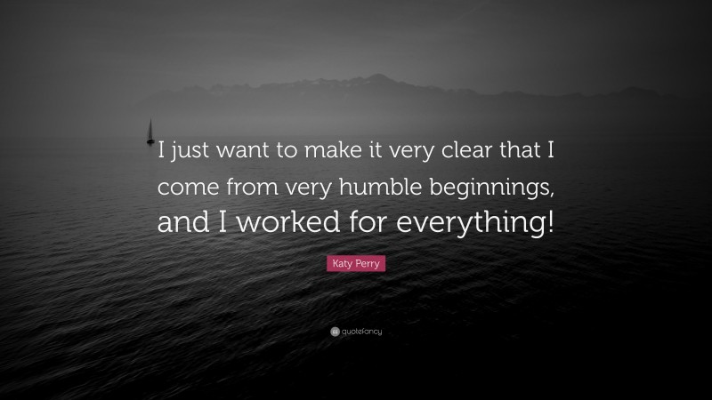 Katy Perry Quote: “I just want to make it very clear that I come from very humble beginnings, and I worked for everything!”