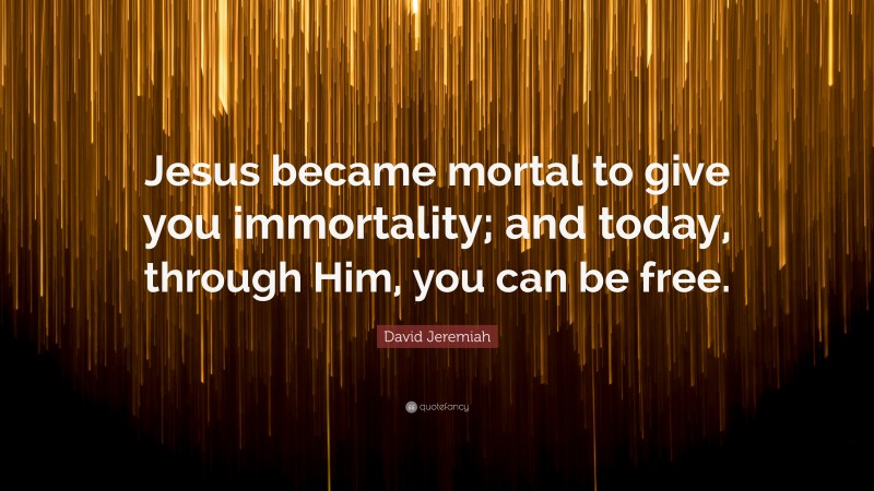 David Jeremiah Quote: “Jesus became mortal to give you immortality; and today, through Him, you can be free.”