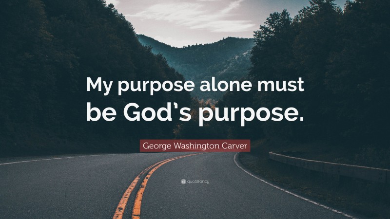 George Washington Carver Quote: “My purpose alone must be God’s purpose.”