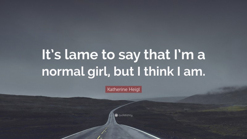 Katherine Heigl Quote: “It’s lame to say that I’m a normal girl, but I think I am.”