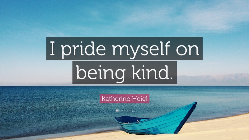 Katherine Heigl Quote: “I pride myself on being kind.”