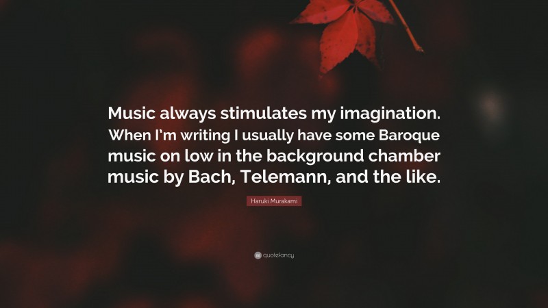 Haruki Murakami Quote: “Music always stimulates my imagination. When I’m writing I usually have some Baroque music on low in the background chamber music by Bach, Telemann, and the like.”