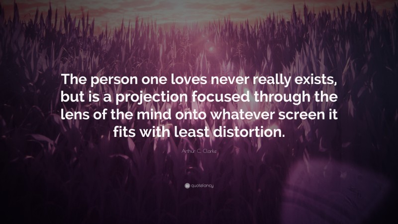 Arthur C. Clarke Quote: “The person one loves never really exists, but is a projection focused through the lens of the mind onto whatever screen it fits with least distortion.”