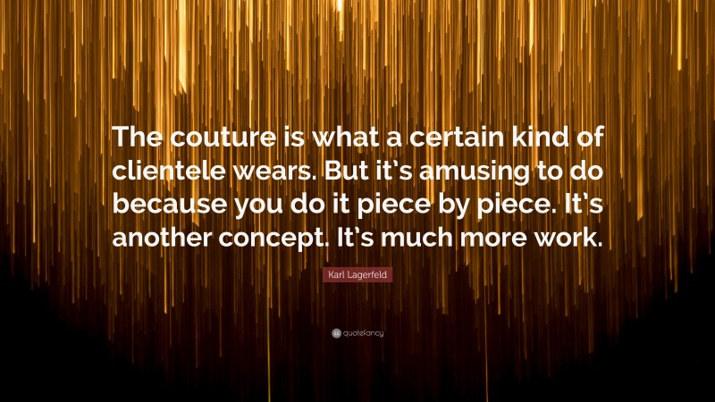 Karl Lagerfeld Quote: “The couture is what a certain kind of clientele wears. But it’s amusing to do because you do it piece by piece. It’s another concept. It’s much more work.”