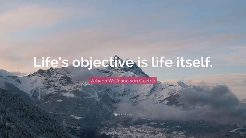 Johann Wolfgang von Goethe Quote: “Life’s objective is life itself.”