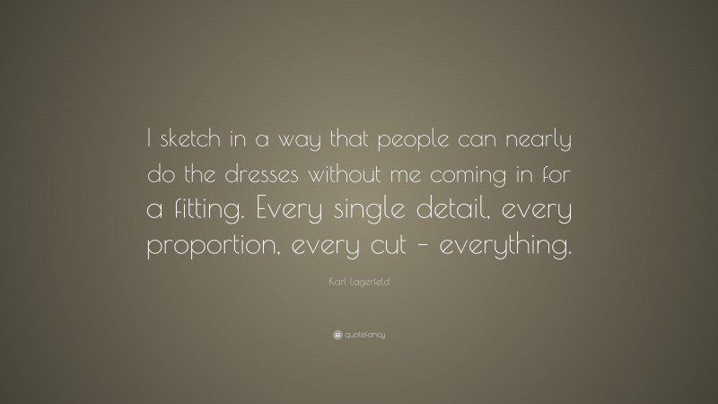 Karl Lagerfeld Quote: “I sketch in a way that people can nearly do the dresses without me coming in for a fitting. Every single detail, every proportion, every cut – everything.”