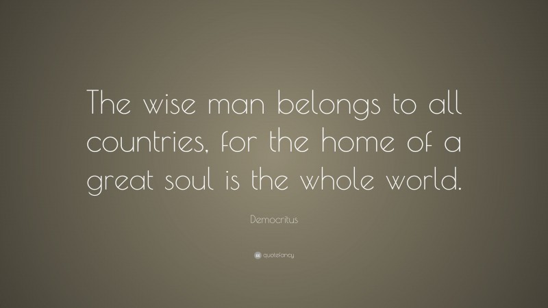Democritus Quote: “The wise man belongs to all countries, for the home of a great soul is the whole world.”