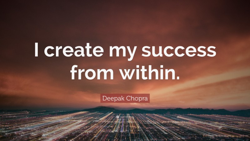 Deepak Chopra Quote: “I create my success from within.”