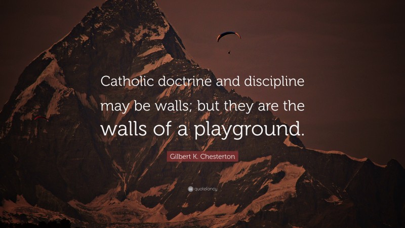 Gilbert K. Chesterton Quote: “Catholic doctrine and discipline may be walls; but they are the walls of a playground.”