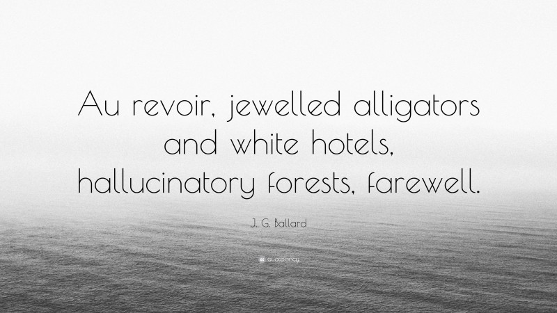 J. G. Ballard Quote: “Au revoir, jewelled alligators and white hotels, hallucinatory forests, farewell.”