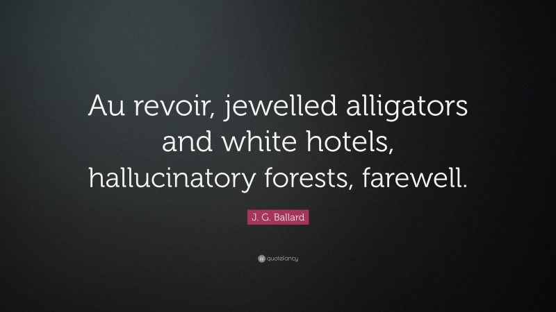 J. G. Ballard Quote: “Au revoir, jewelled alligators and white hotels, hallucinatory forests, farewell.”