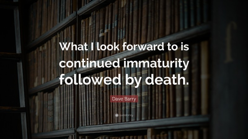 Dave Barry Quote: “What I look forward to is continued immaturity followed by death.”