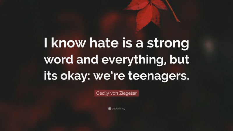 Cecily von Ziegesar Quote: “I know hate is a strong word and everything, but its okay: we’re teenagers.”