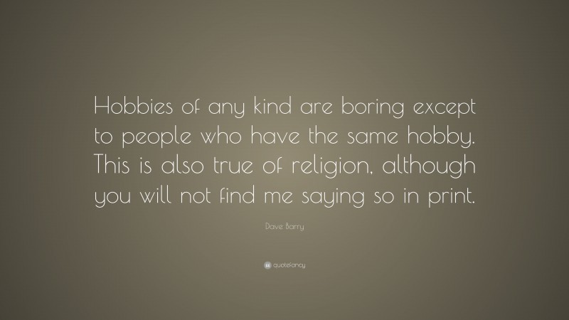 Dave Barry Quote: “Hobbies of any kind are boring except to people who have the same hobby. This is also true of religion, although you will not find me saying so in print.”