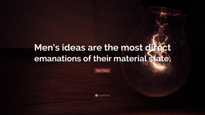 Karl Marx Quote: “Men’s ideas are the most direct emanations of their material state.”