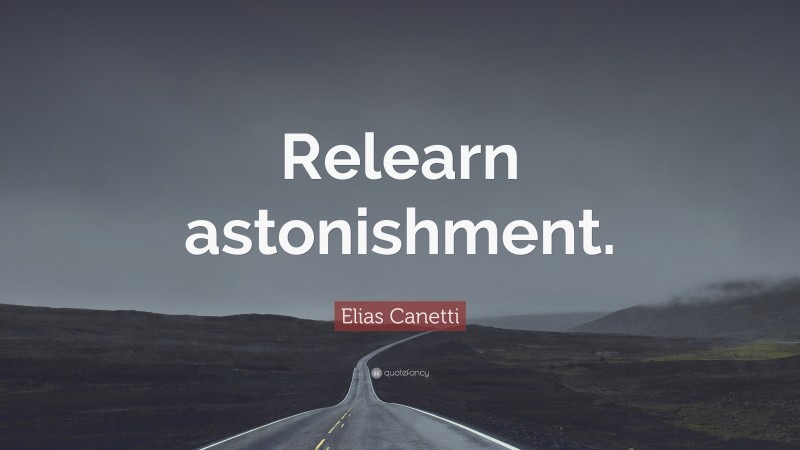 Elias Canetti Quote: “Relearn astonishment.”