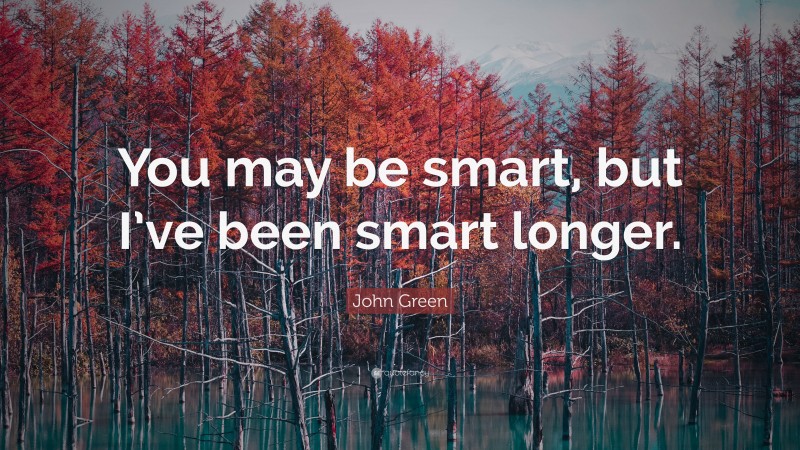 John Green Quote: “You may be smart, but I’ve been smart longer.”