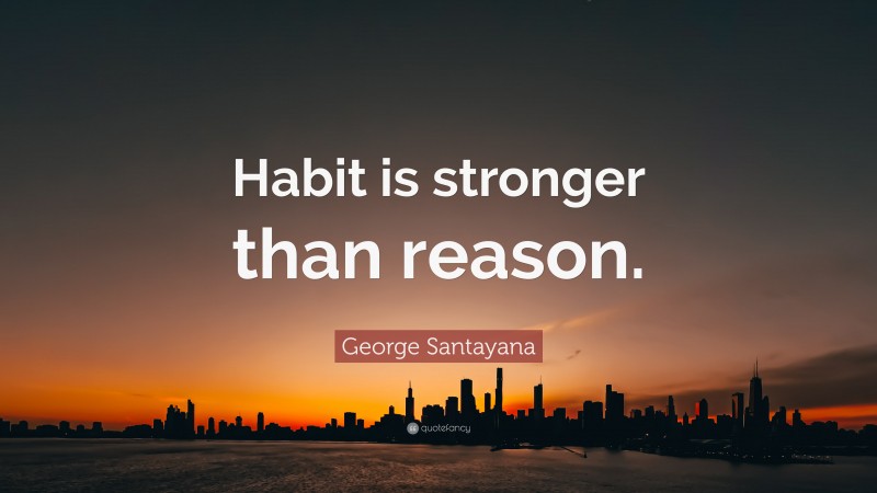 George Santayana Quote: “Habit is stronger than reason.”