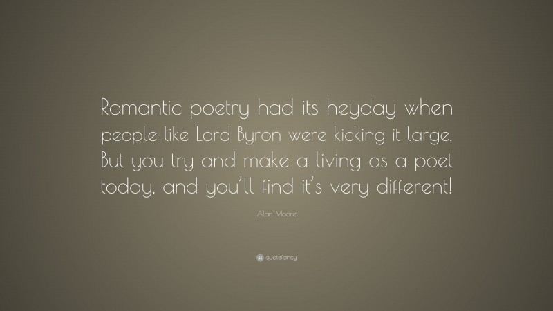Alan Moore Quote: “Romantic poetry had its heyday when people like Lord Byron were kicking it large. But you try and make a living as a poet today, and you’ll find it’s very different!”