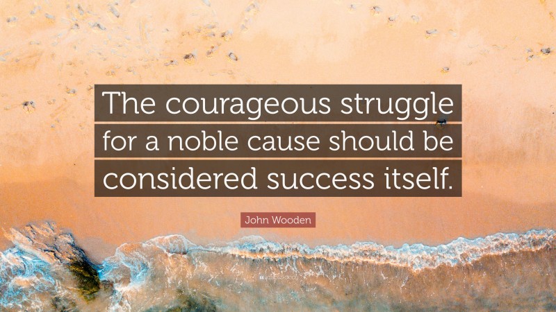 John Wooden Quote: “The courageous struggle for a noble cause should be considered success itself.”