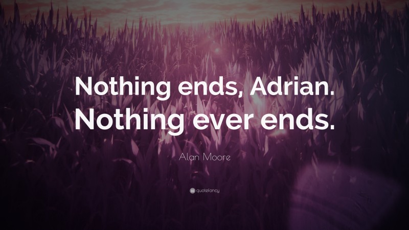 Alan Moore Quote: “Nothing ends, Adrian. Nothing ever ends.”