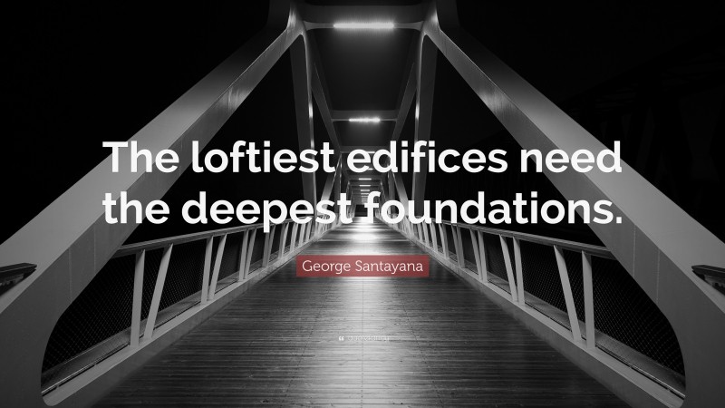 George Santayana Quote: “The loftiest edifices need the deepest foundations.”