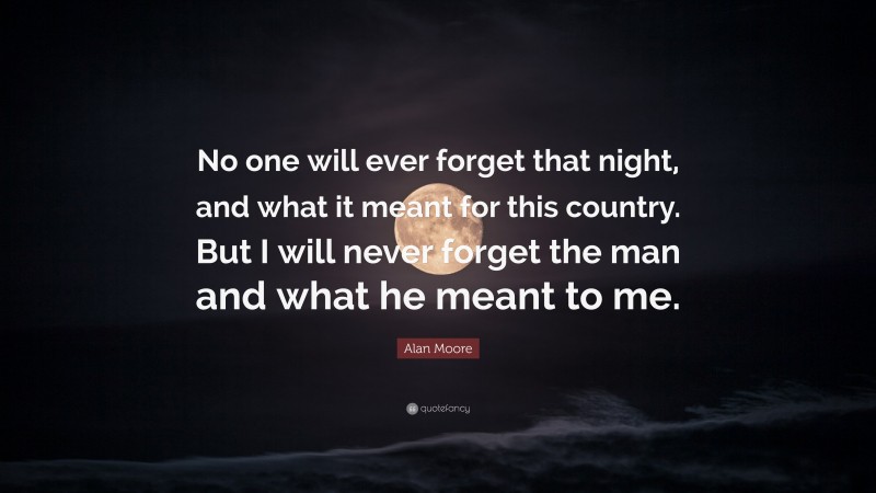 Alan Moore Quote: “No one will ever forget that night, and what it meant for this country. But I will never forget the man and what he meant to me.”
