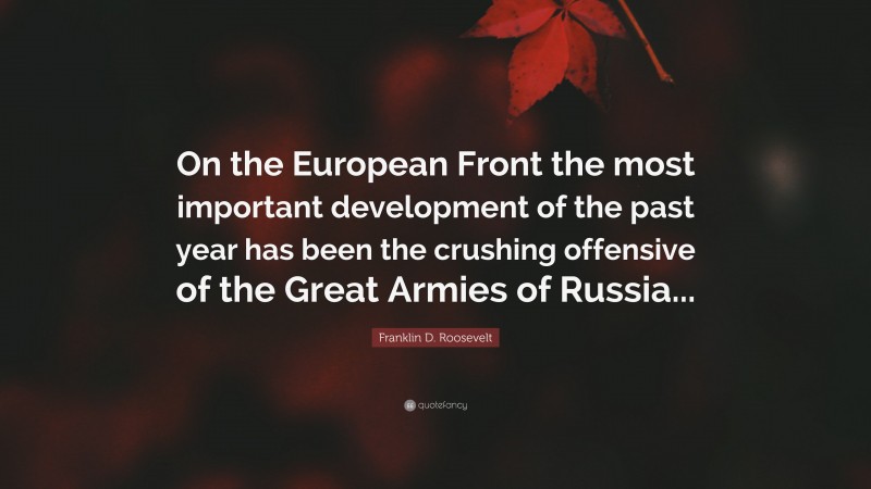 Franklin D. Roosevelt Quote: “On the European Front the most important development of the past year has been the crushing offensive of the Great Armies of Russia...”