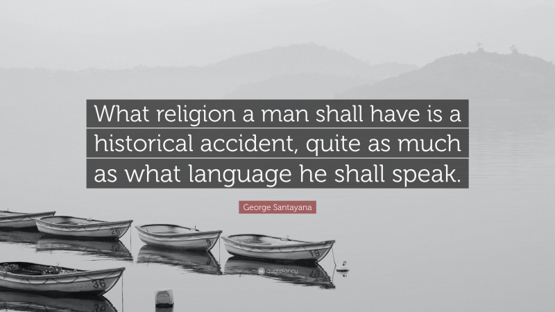 George Santayana Quote: “What religion a man shall have is a historical accident, quite as much as what language he shall speak.”