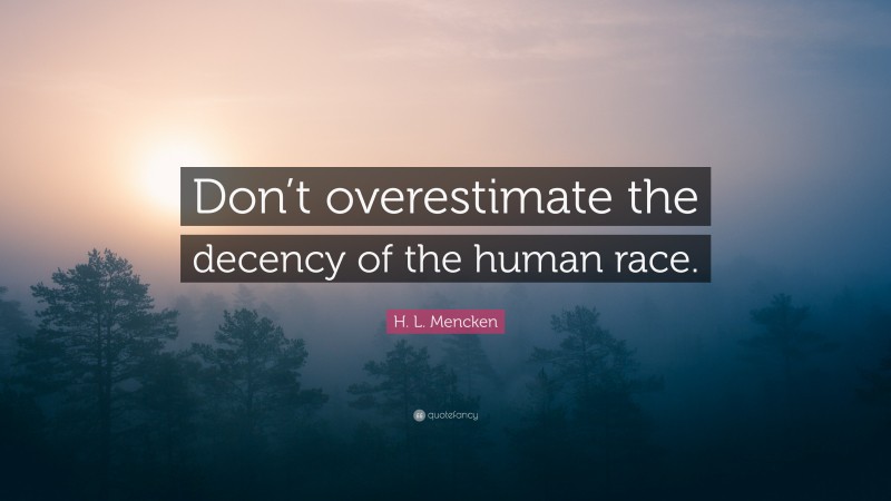 H. L. Mencken Quote: “Don’t overestimate the decency of the human race.”
