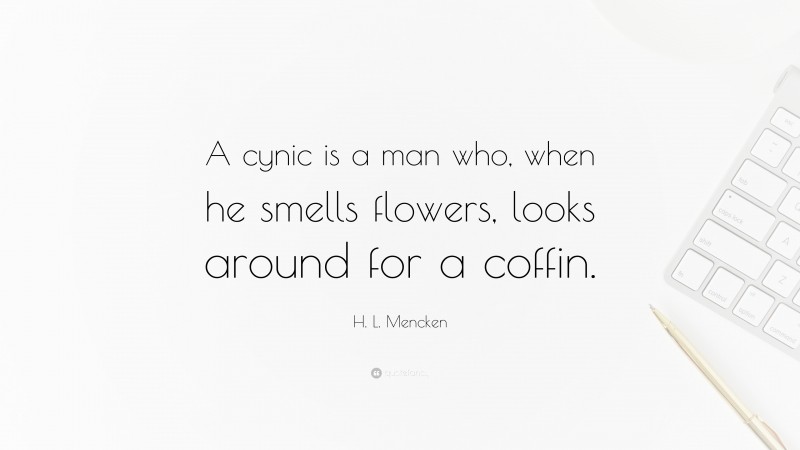 H. L. Mencken Quote: “A cynic is a man who, when he smells flowers, looks around for a coffin.”