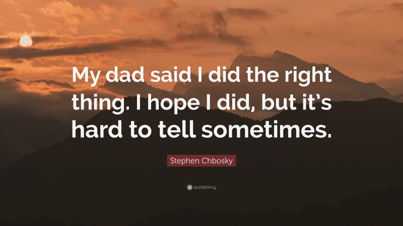 Stephen Chbosky Quote: “My dad said I did the right thing. I hope I did, but it’s hard to tell sometimes.”