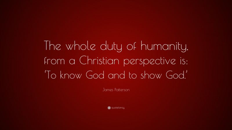 James Patterson Quote: “The whole duty of humanity, from a Christian perspective is: ‘To know God and to show God.’”