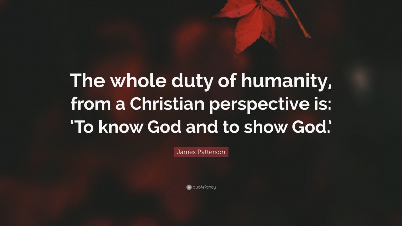 James Patterson Quote: “The whole duty of humanity, from a Christian perspective is: ‘To know God and to show God.’”