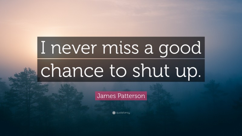 James Patterson Quote: “I never miss a good chance to shut up.”
