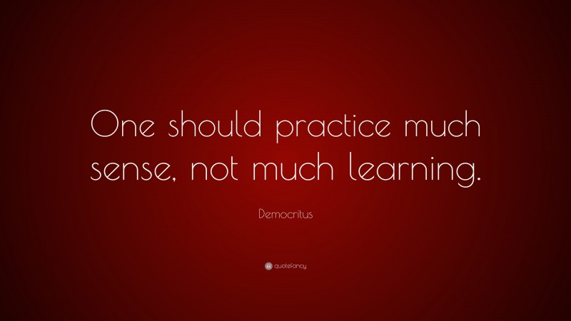 Democritus Quote: “One should practice much sense, not much learning.”