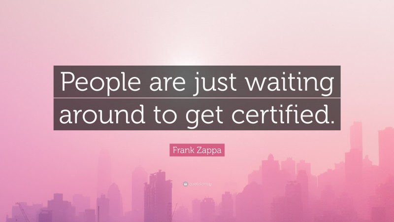 Frank Zappa Quote: “People are just waiting around to get certified.”