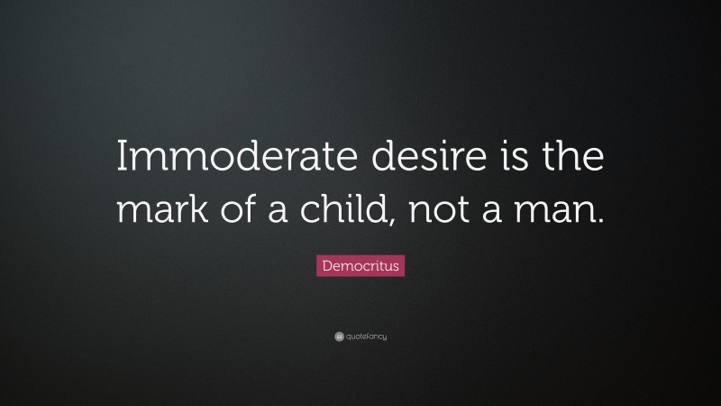 Democritus Quote: “Immoderate desire is the mark of a child, not a man.”