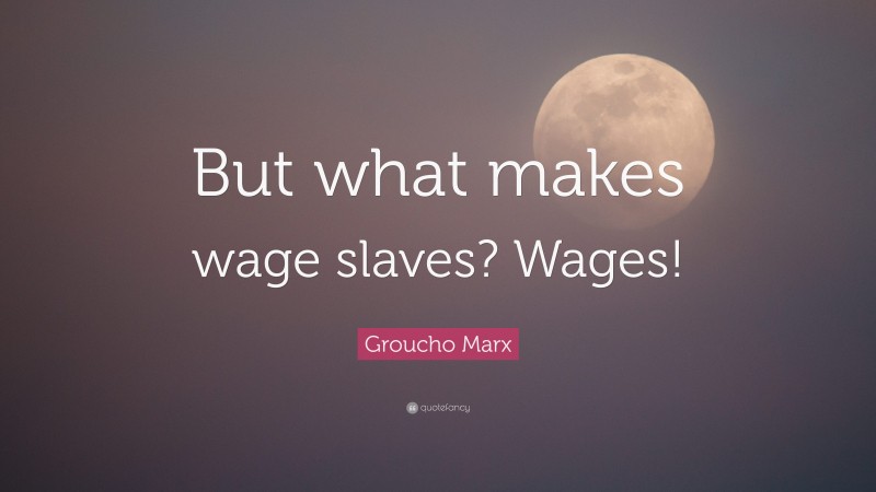 Groucho Marx Quote: “But what makes wage slaves? Wages!”